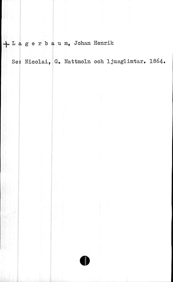  ﻿+ L agerbaum, Johan Henrik
Se: Nicolai, G. Nattmoln och ljusglimtar. I864.