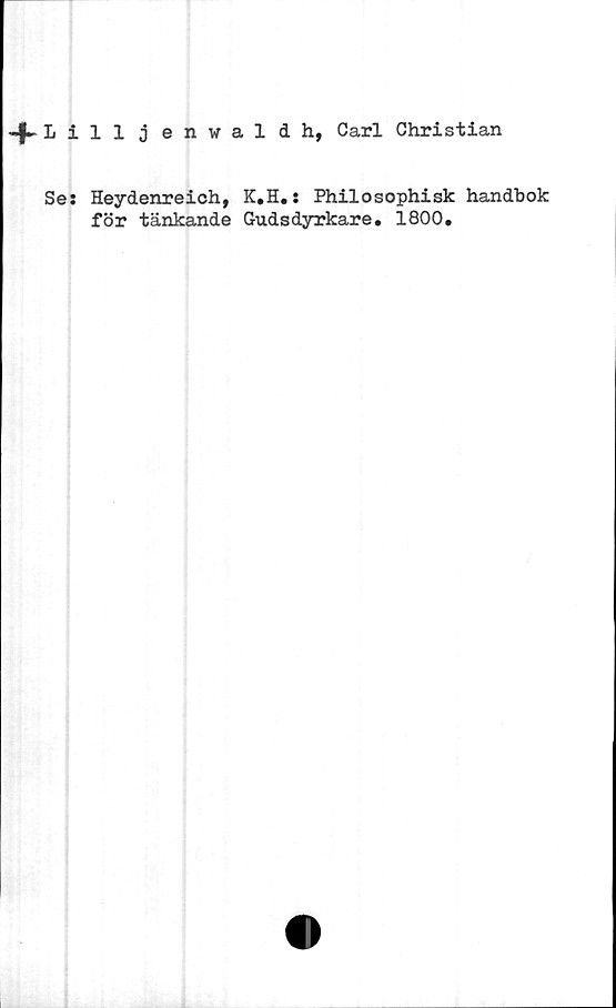 ﻿-f- Lill j enwaldh, Carl Christian
Se: Heydenreich, K.H.: Philosophisk handbok
för tänkande Gudsdyrkare. 1800.