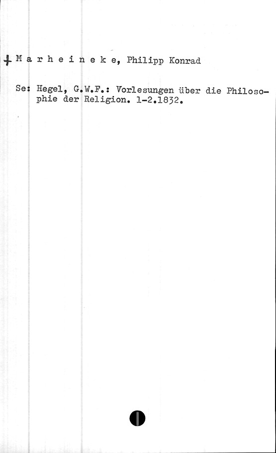  ﻿Marheineke, Philipp Konrad
Se: Hegel, G.W.F.: Vorlesungen uber die Philoso-
phie der Religion. 1-2.1832.