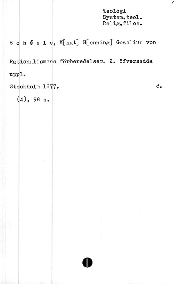  ﻿Teologi
System.teol
Relig,filos
Schéele, K[nut] H[enning] Gezelius von
Rationalismens förberedelser. 2. öfversedda
uppl.
Stockholm 1877
8