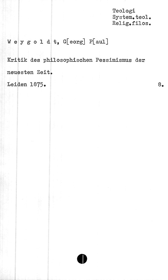  ﻿Teologi
System.teol
Relig.filos
Weygoldt, G[eorg] P[aul]
Kritik des philosophisohen Pessiraismus der
neuesten Zeit.
Leiden 1875