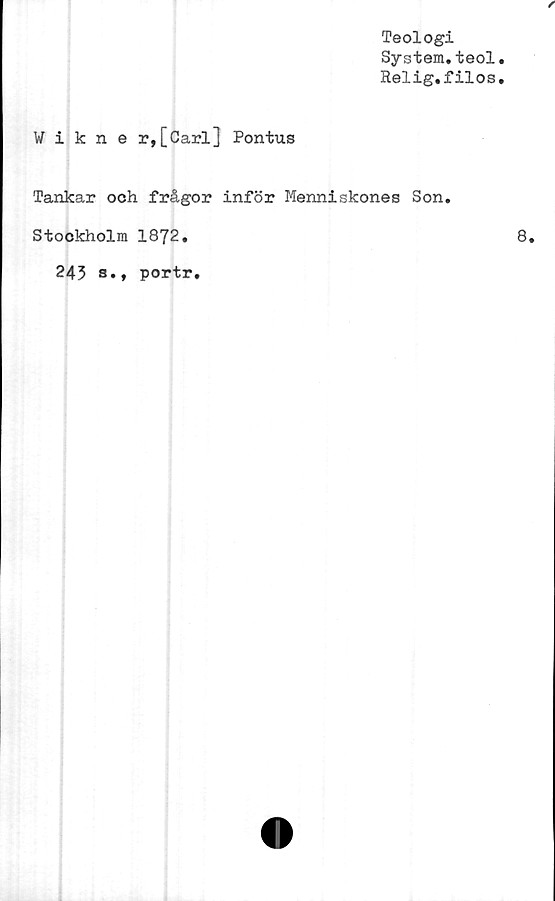  ﻿Teologi
System.teol
Relig.filos
Wikner,[Carl] Pontus
Tankar och frågor inför Menniskones Son.
Stockholm 1872.
243 s»» portr.