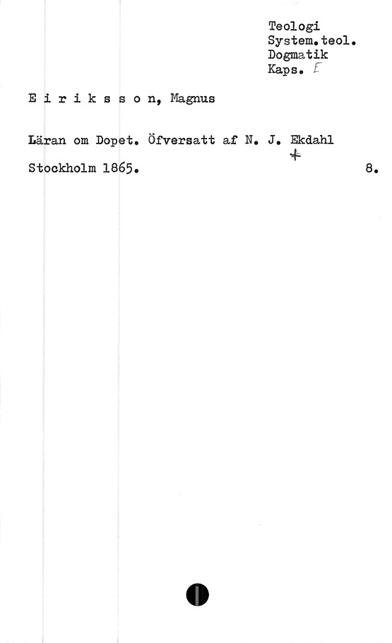  ﻿Teologi
System.teol.
Dogmatik
Kaps.
Eiriksson, Magnus
Läran om Dopet. Öfversatt af N.
Stockholm 1865#
J. Ekdahl
4