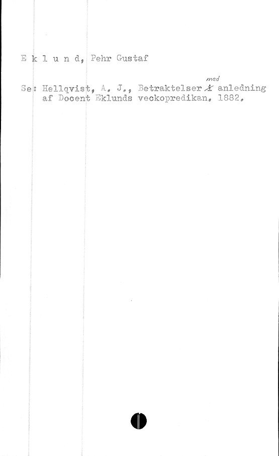  ﻿Eklund, Pehr Gustaf
med
3e: Hellqvist, A, J#, Betraktelser anledning
af Docent Eklunds veckopredikan, 1882,