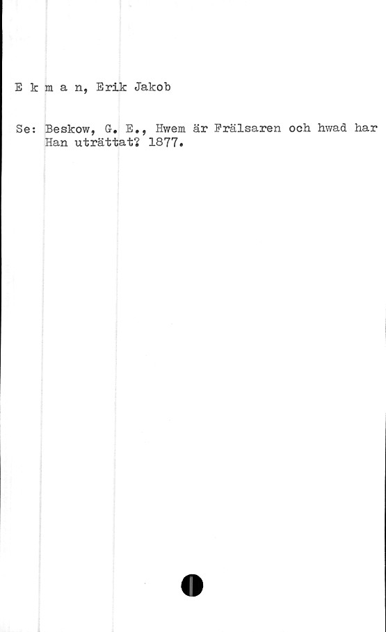  ﻿Ekman, Erik Jakob
Se: Beskow, G. E., Hwem är Frälsaren och hwad har
Han uträttat? 1877.