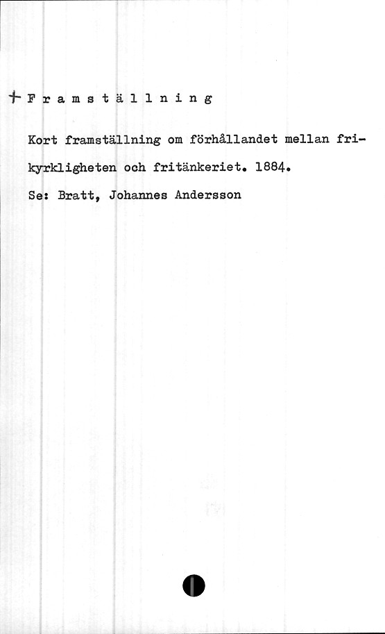  ﻿fPraiställning
Kort framställning om förhållandet mellan fri-
kyrkligheten och fritänkeriet. 1884.
Se: Bratt, Johannes Andersson