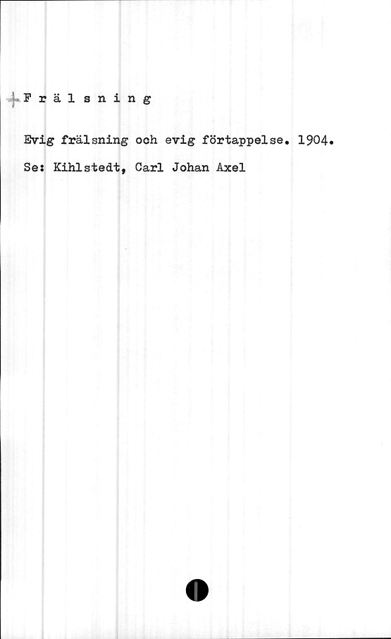  ﻿Frälsning
Evig frälsning
Se: Kihlstedt,
och evig förtappelse. 1904»
Carl Johan Axel