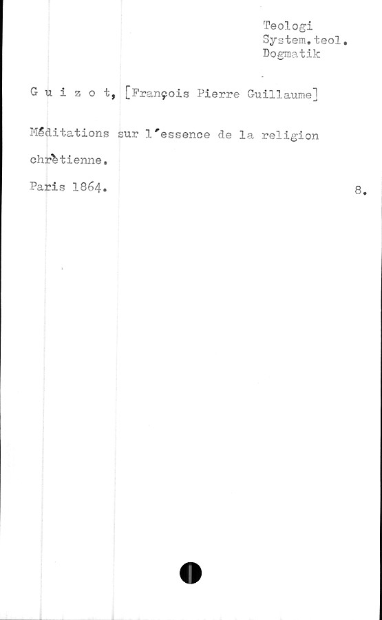  ﻿Teologi
System.teol
Dogmatik
Guizot, [Pran9ois Pierre Guillaume]
Meditations sur l'essence de la religion
chrbtienne.
Paris I864.