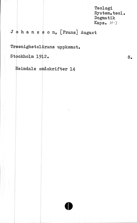  ﻿Teologi
System.teol.
Dogmatik
Kaps.
Johansson, [Frans] August
Treenighetslärans uppkomst.
Stockholm 1912.
Heimdals småskrifter 14