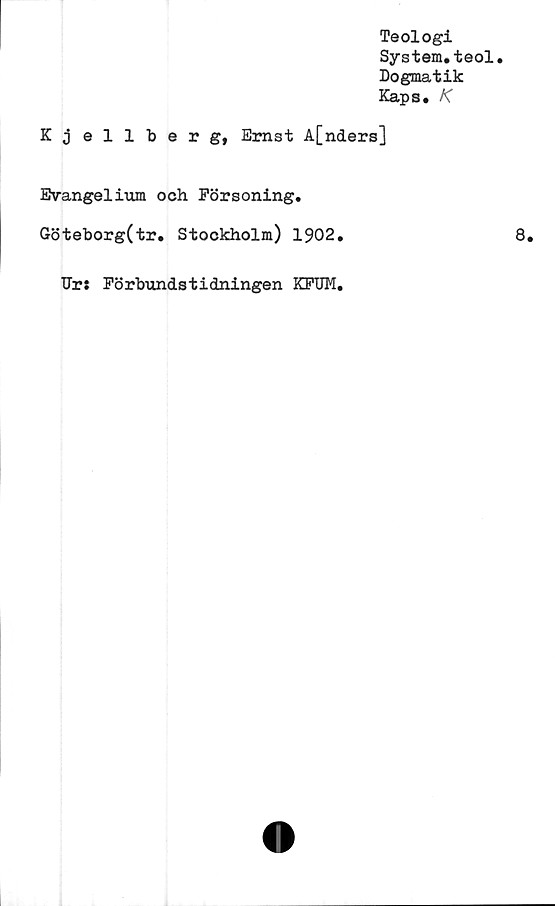  ﻿Teologi
System.teol.
Dogmatik
Kaps. K
Kjellberg, Ernst A[nders]
Evangelium och Försoning.
Göteborg(tr. Stockholm) 1902.
Ur: Förbundstidningen KFUM,