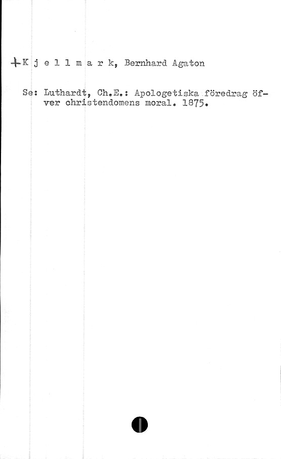  ﻿-$-Kj ellmark, Bernhard Agaton
Se: Luthardt, Ch.E.: Apologetiska föredrag öf-
ver christendomens moral. 1875»