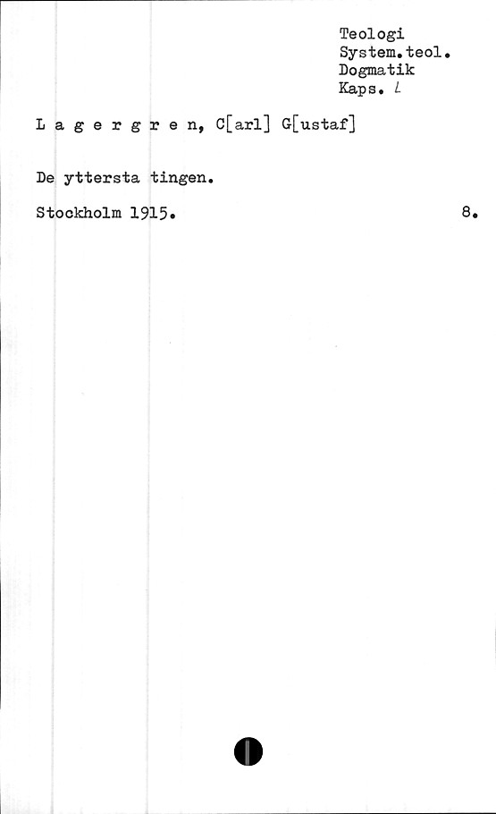  ﻿Teologi
System.teol.
Dogmatik
Kaps. L
Lagergren, C[arl] G[ustaf]
De yttersta tingen.
Stockholm 1915*
8.