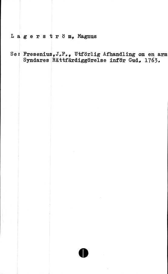  ﻿Lagerström, Magnus
Se:
Fresenius,J#F#, Utförlig Afhandling om en arm
Syndares Rättfärdiggörelse inför Gud# 1763»