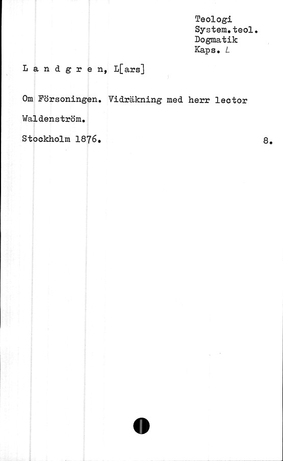  ﻿Teologi
System.teol.
Dogmatik
Kaps. L
Landgren, L[ars]
Om Försoningen. Vidräkning med herr lector
Waldenström.
Stockholm 1876.