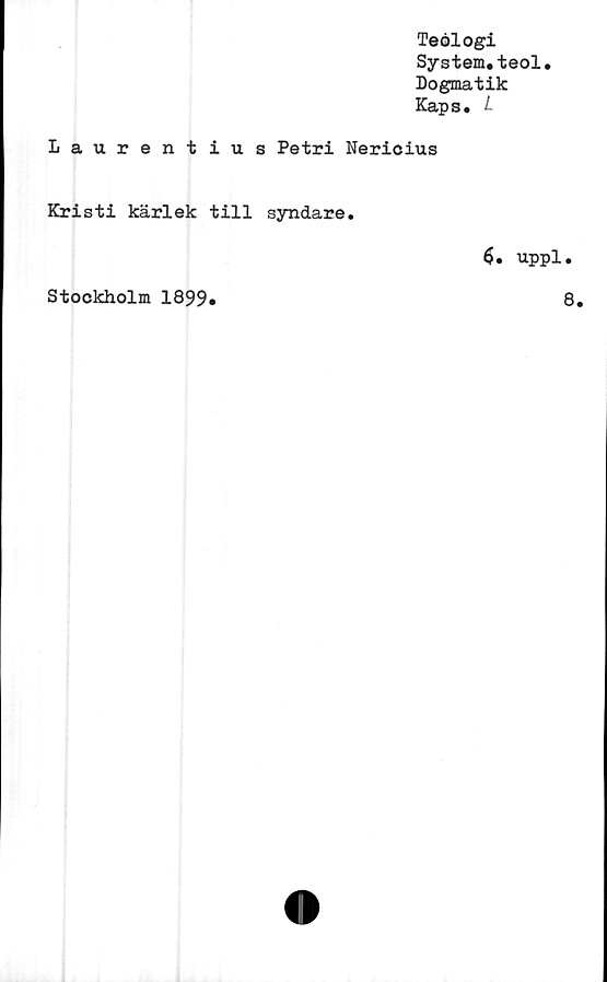  ﻿Teologi
System.teol.
Dogmatik
Kaps. L
Laurentius Petri Nericius
Kristi kärlek till syndare.
$, uppl.
Stockholm 1899
8