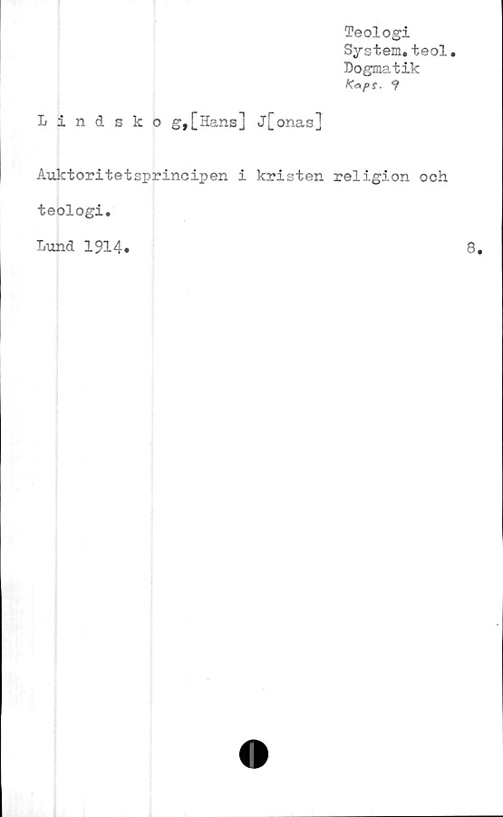  ﻿Teologi
System.teol.
Dogmatik
Kops. ?
Lindskog,[Hans] j[onas]
Auktoritetsprincipen i kristen religion och
teologi.
Lund 1914.