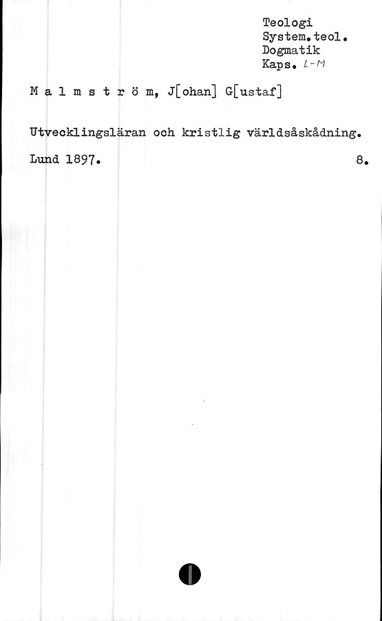  ﻿Malmstr
Teologi
System.teol.
Dogmatik
Kaps. L-M
ö m, j[ohan] G[ustaf]
Utvecklingsläran och kristlig världsåskådning
Lund 1897.