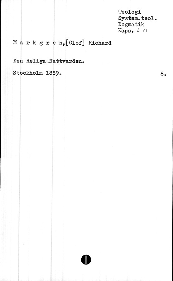  ﻿Teologi
System.teol.
Dogmatik
Kaps. L-m
Markgren,[Olof] Richard
Den Heliga Nattvarden
Stockholm 1889.