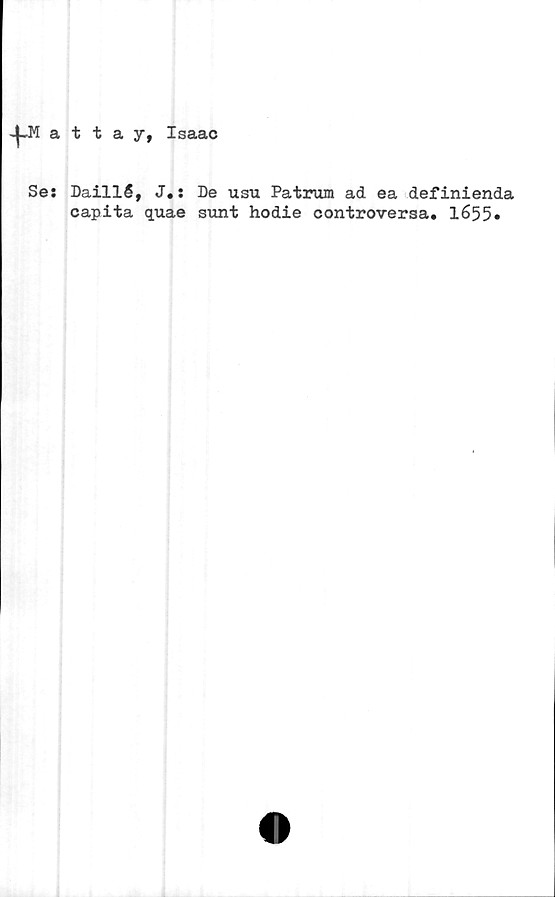  ﻿^-Mattay, Isaac
Se: Daillé, J«:
capita quae
De usu Patrum ad ea definienda
sunt hodie controversa. 1655»