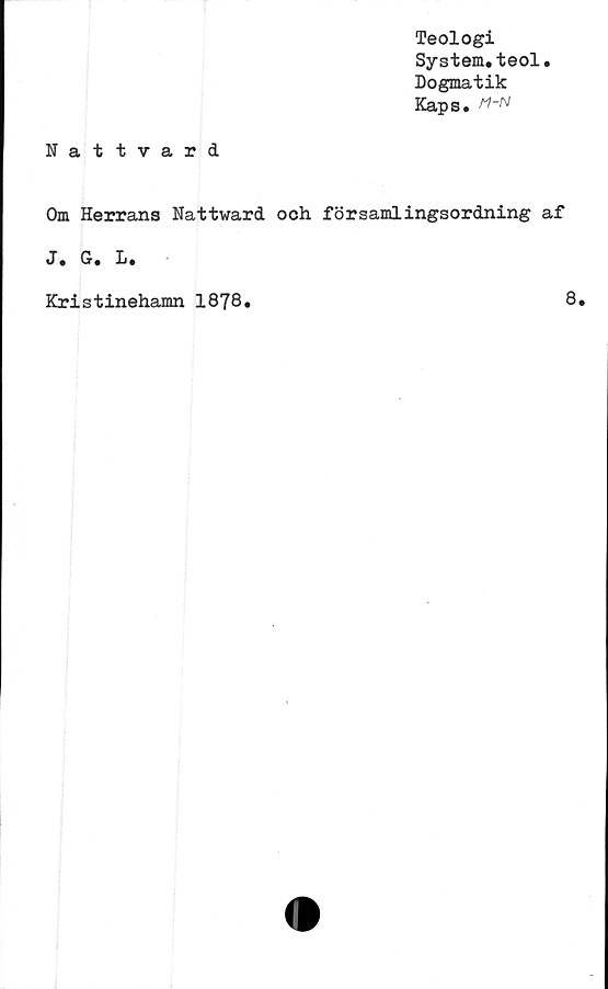  ﻿Teologi
System.teol.
Dogmatik
Kaps. n-N
Nattvard
Om Herrans Nattward och församlingsordning af
J. G. L.
Kristinehamn 1878
8