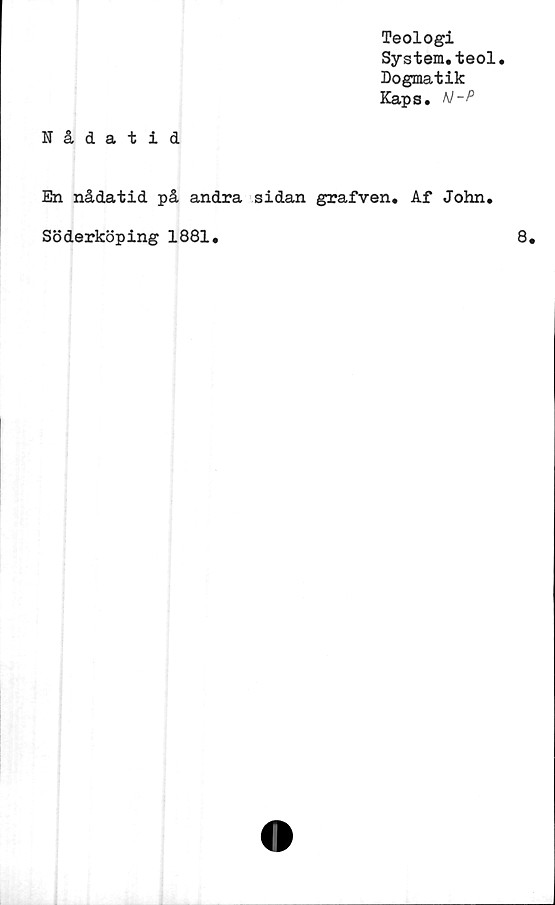  ﻿Teologi
System.teol.
Dogmatik
Kaps. N-P
Nådatid
En nådatid på andra sidan grafven. Af John.
Söderköping 1881.