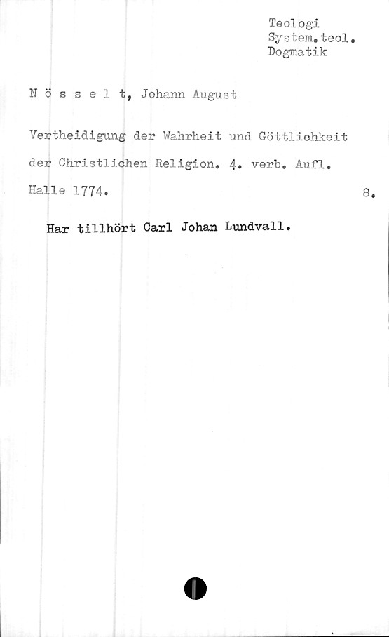  ﻿Teologi
System.teol
Dogmatik
Nösselt, Johann August
Vertheidigung der Wahrheit und Göttlichkeit
der Christlichen Religion. 4. verb. Aufl.
Halle 1774.
Har tillhört Carl Johan Lundvall.