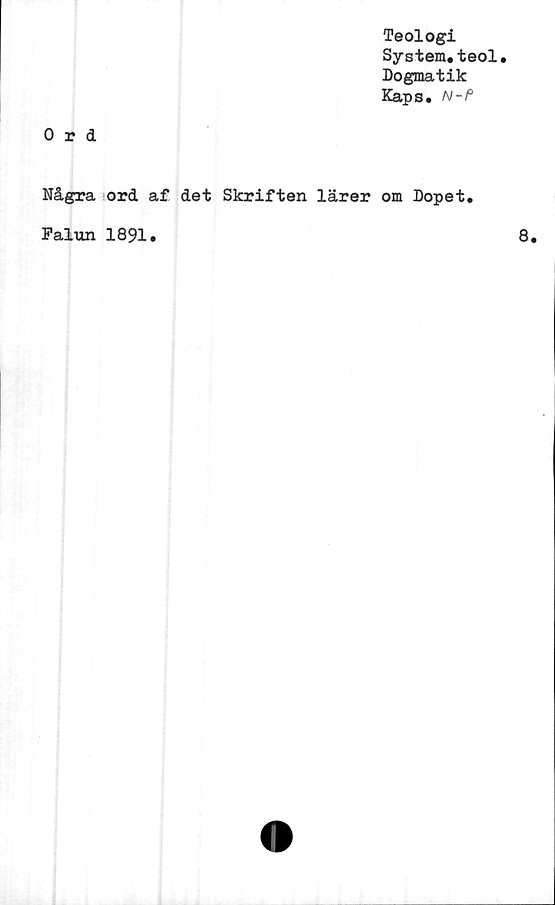  ﻿Teologi
System.teol.
Dogmatik
Kaps.	N
Ord
Några ord af det Skriften lärer om Dopet
Falun 1891.