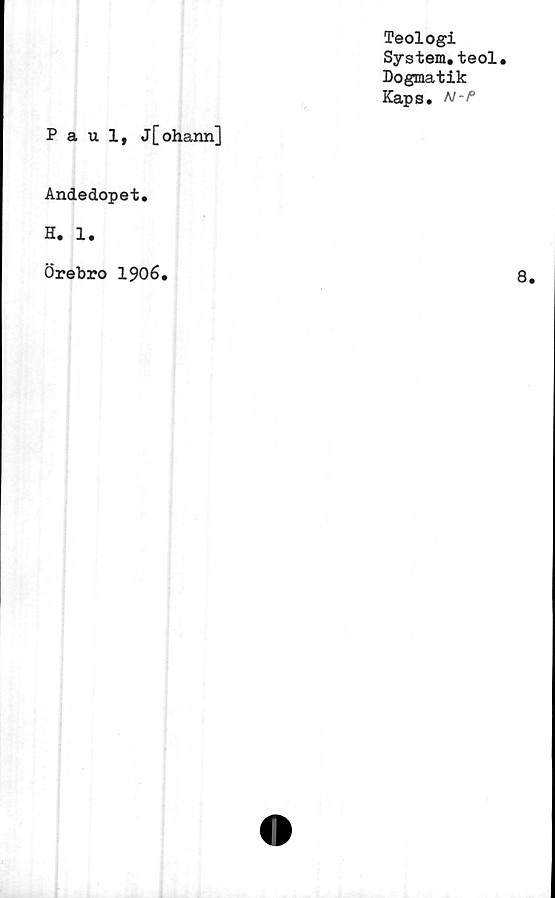  ﻿Teologi
System,teol.
Dogmatik
Kaps, N-P
Paul, j[ohann]
Andedopet,
H, 1.
Örebro 1906.
8.