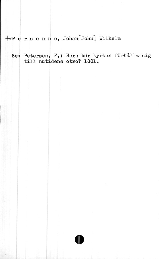  ﻿•4">P ersonne, Johan[John] Wilhelm
Se: Petersen, F.: Huru bör kyrkan förhålla sig
till nutidens otro? 1881.