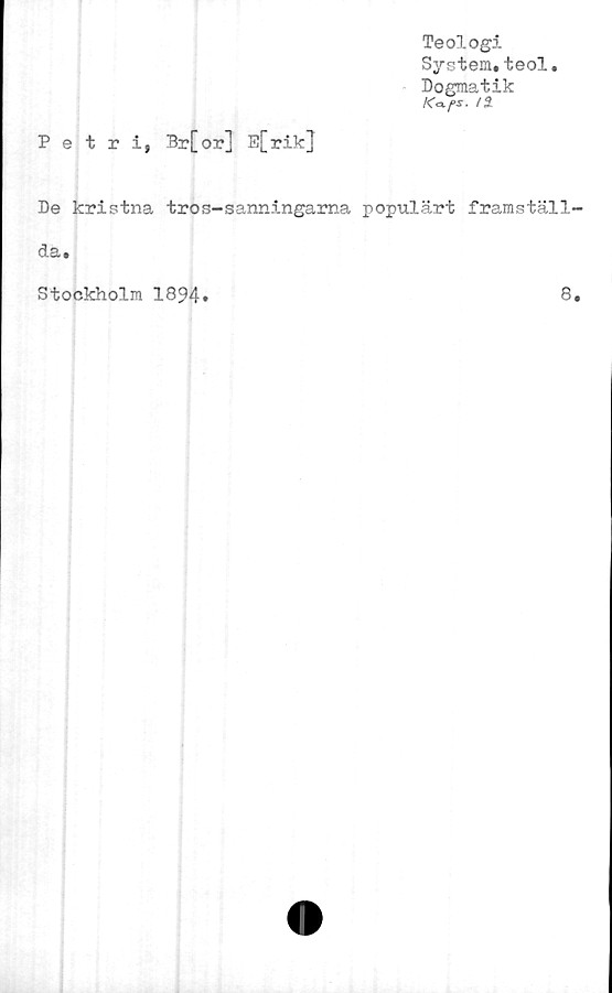  ﻿Teologi-
System, teol.
Dogmatik
K<xf>s. /a
Petri, Br[or] E[rik]
De kristna tros-sanningarna populärt framställ
da.
Stockholm 1894
8