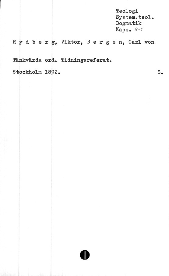  ﻿Teologi
System.teol.
Dogmatik
Kaps. R-s
Rydberg, Viktor, Bergen, Carl von
Tänkvärda ord. Tidningsreferat.
Stockholm 1892.	8.