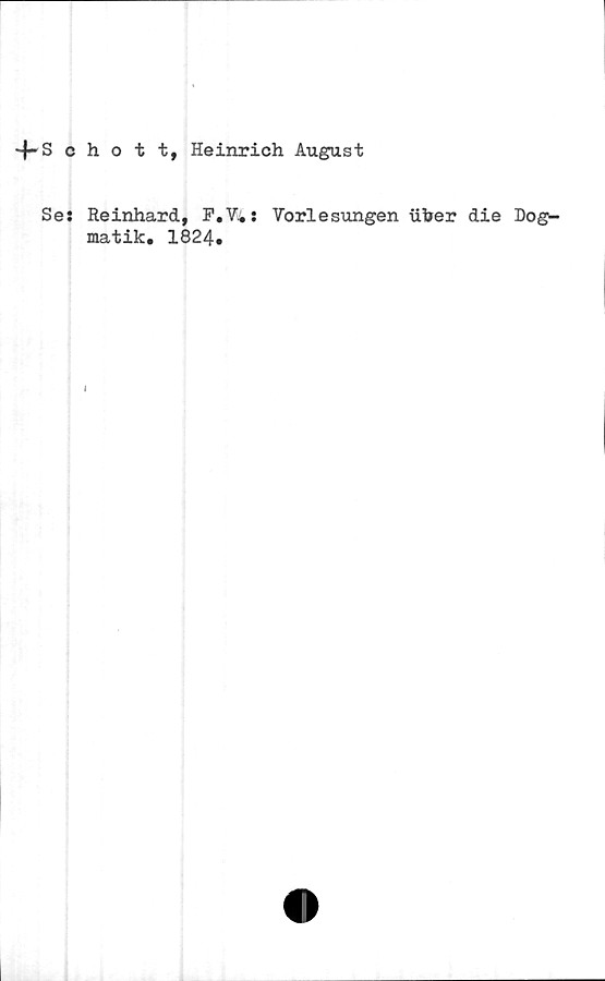  ﻿fSchott, Heinrich August
Se: Reinhard, F.V*: Torlesungen iifrer die Dog^
matik. 1824.
I