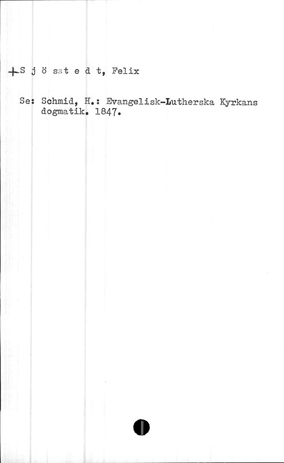 ﻿-f-S jö sstedt, Felix
Se: Schmid, H.: Evangelisk-lutherska Kyrkans
dogmatik. 1847»