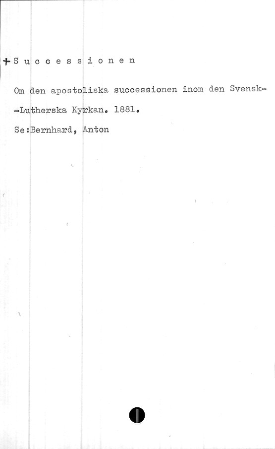  ﻿i-Successionen
Om den apostoliska successionen inom den Svensk—
-Lutherska Kyrkan. 1881.
Se:Bernhard, Anton