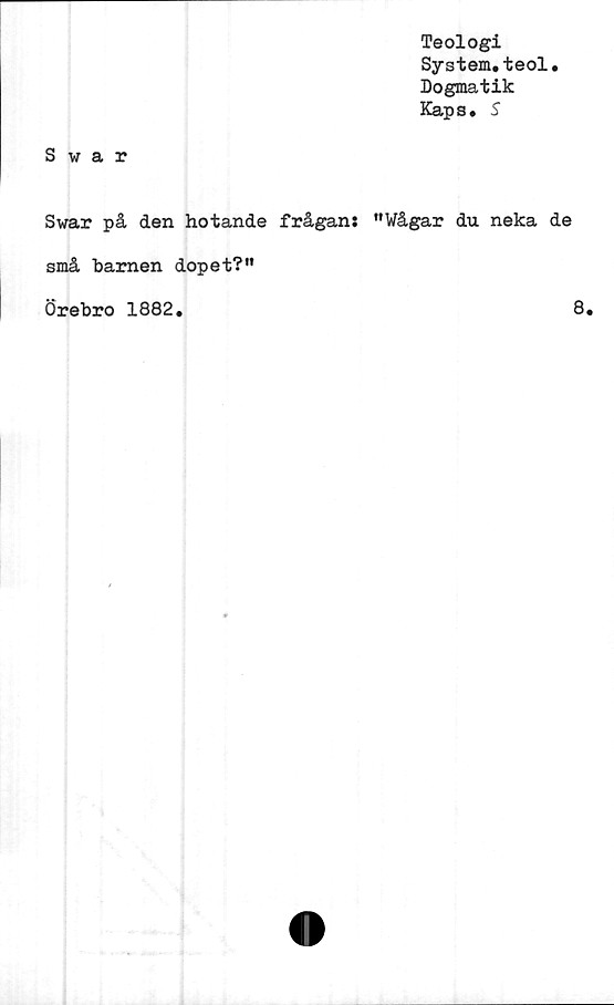  ﻿Teologi
System.teol.
Dogmatik
Kaps. S
Swar
Swar på den hotande frågan: "Vågar du neka de
små barnen dopet?”
Örebro 1882.