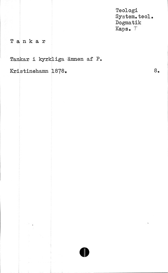  ﻿Teologi
System.teol.
Dogmatik
Kaps. T
Tankar
Tankar i kyrkliga ämnen af P
Kristinehamn 1878.