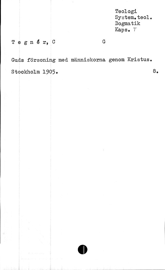  ﻿Teologi
System.teol
Dogmatik
Kaps. T
Tegnér, C
G
Guds försoning med människorna genom Kristus
Stockholm 1905»