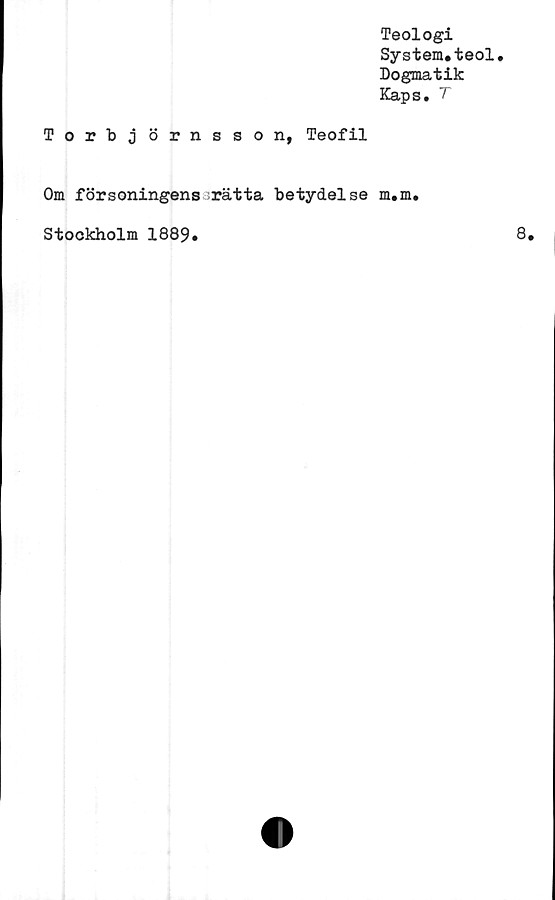  ﻿Teologi
System.teol.
Dogmatik
Kaps. T
Torbjörnsson, Teofil
Om försoningens rätta betydelse m.m
Stockholm 1889.