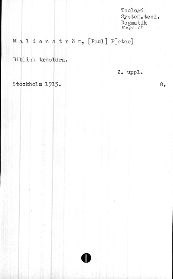  ﻿Teologi
System.teol.
Dogmatik
f +
Waldenström, [Paul] P[eter]
Biblisk troslära.
2. uppl.
Stockholm 1915