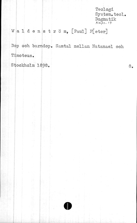  ﻿Teologi
System.teol.
Dogmatik
Waldenström, [Paul] P[eter]
Dop och barndop. Samtal mellan Natanael och
Timoteus.
Stockholm 1898