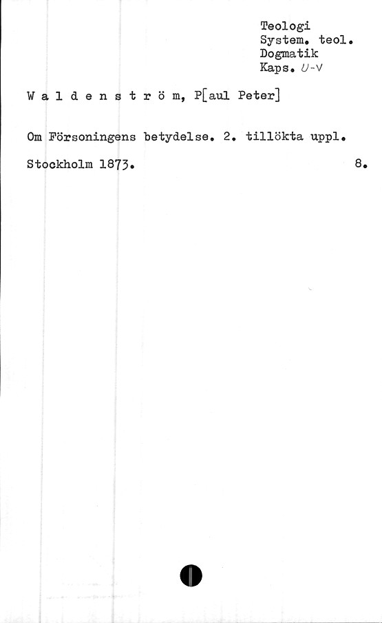  ﻿Waldenström,
Teologi
System, teol.
Dogmatik
Kaps.
P[aul Peter]
Om Försoningens betydelse, 2, tillökta uppl
Stockholm 1873*