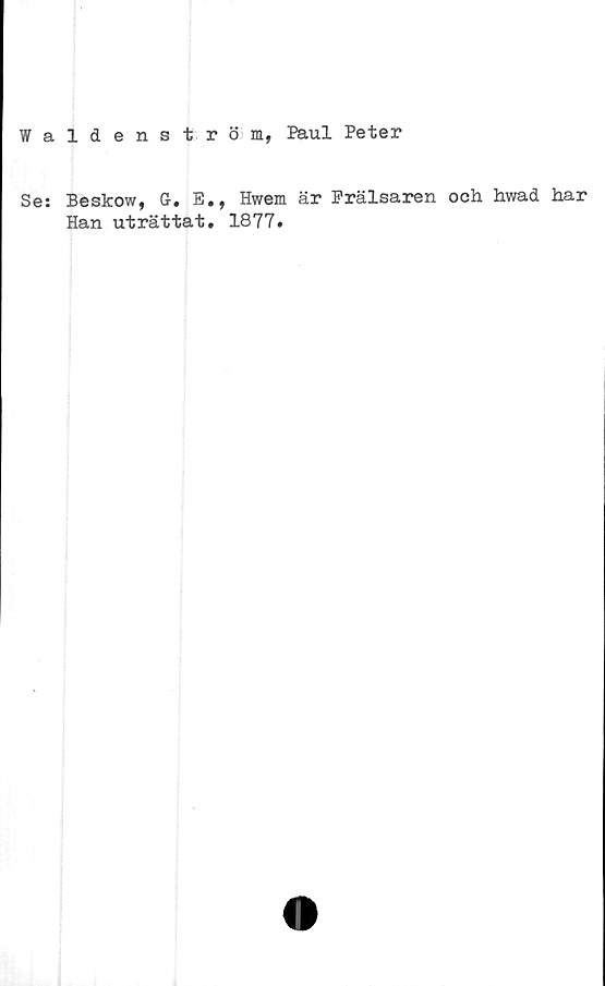  ﻿Waldenström, Paul Peter
Se: Beskow, G. E., Hwem är Frälsaren och hwad har
Han uträttat. 1877.