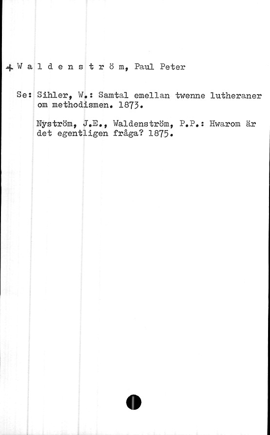 ﻿^Waldenström, Paul Peter
Se: Sihler, W.: Samtal emellan twenne lutheraner
om methodismen. 1873»
Nyström, J.E.,
det egentligen
Waldenström
fråga? 1875
»
P.P.: Hwarom är