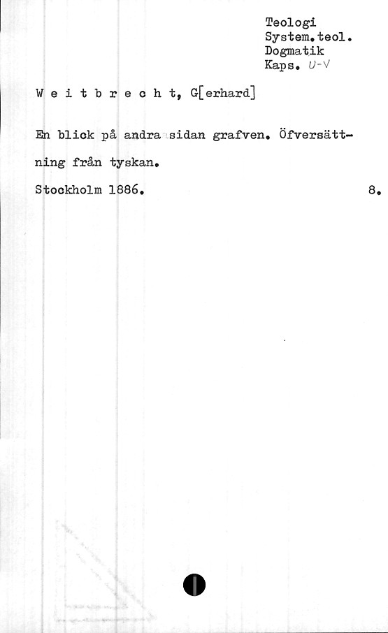  ﻿Teologi
System.teol.
Dogmatik
Kaps.
Weitbrecht, G[erhard]
En bliok på andra sidan grafven. Öfversätt-
ning från tyskan.
Stockholm 1886.