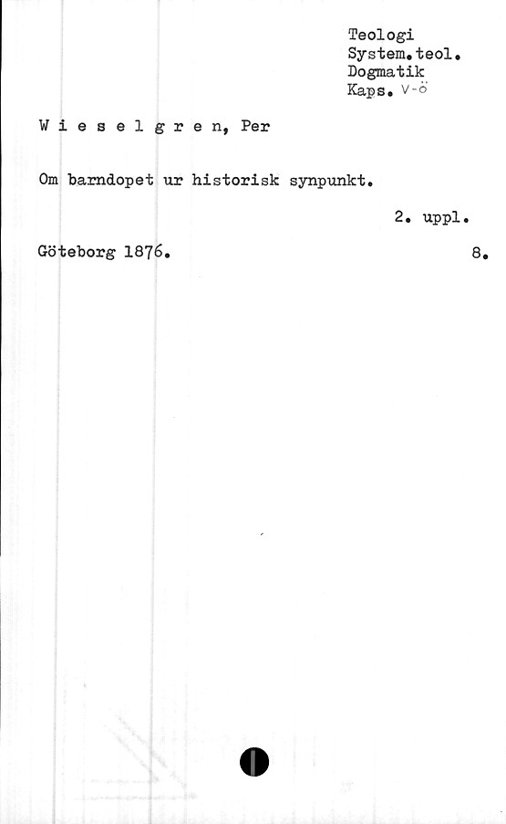  ﻿Teologi
System,teol.
Dogmatik
Kaps. v-ö
Wieselgren, Per
Om barndopet ur historisk synpunkt.
2. uppl.
Göteborg 1876