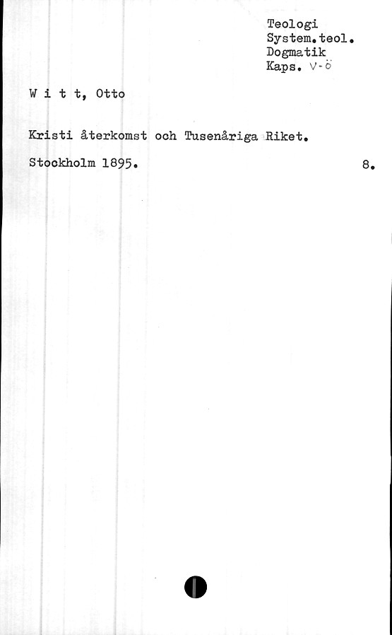  ﻿Teologi
System.teol.
Dogmatik
Kaps. V-e
Vitt, Otto
Kristi återkomst och Tusenåriga Riket
Stockholm 1895»