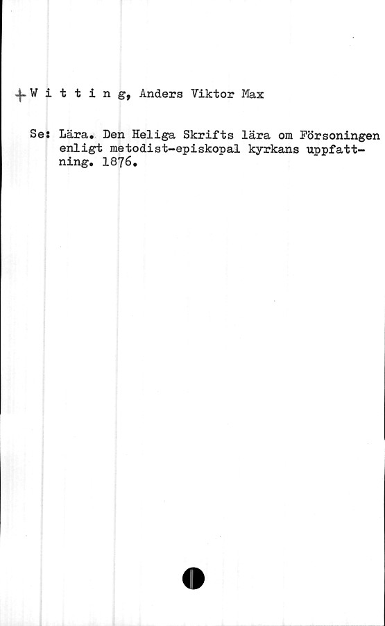  ﻿itting, Anders Viktor Max
Se: Lära. Den Heliga Skrifts lära om Försoningen
enligt metodist-episkopal kyrkans uppfatt-
ning. 1876.