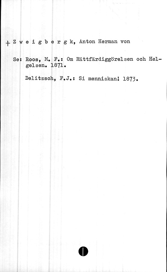  ﻿|Zveigbergk, Anton Herman von
Se: Hoos, M. F.: Om Rättfärdiggörelsen och Hel
gelsen. 1871»
Delitzsch, F.J.: Si menniskani 1873.