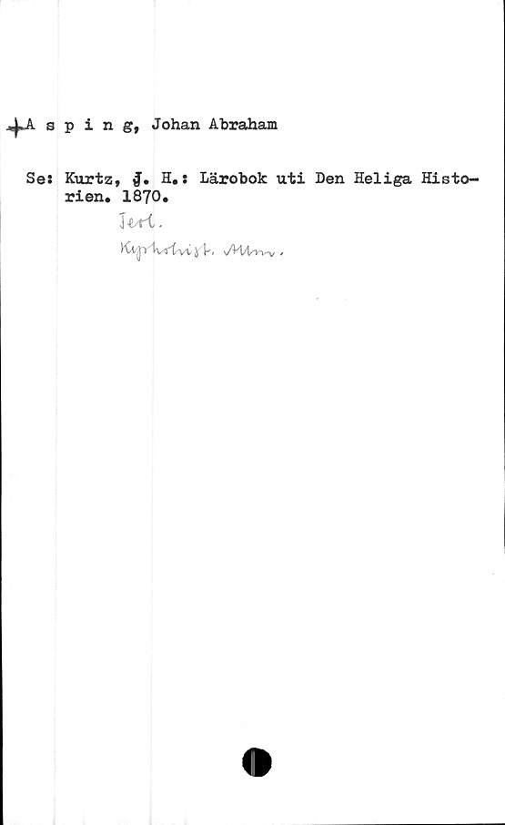  ﻿4Aspingt Johan Abraham
Se:
Kurtz, £. H#: Lärobok uti Den Heliga Histo-
rien. 1870.
Itri.
KA^ri\<tvC J V. s/H/Vw-v ,