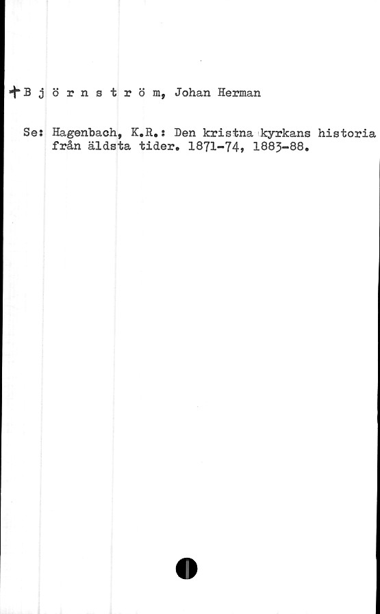  ﻿+ B j örnström, Johan Herman
Se: Hagenbach, K.R.: Den kristna kyrkans historia
från äldsta tider. 1871-74» 1883-88.